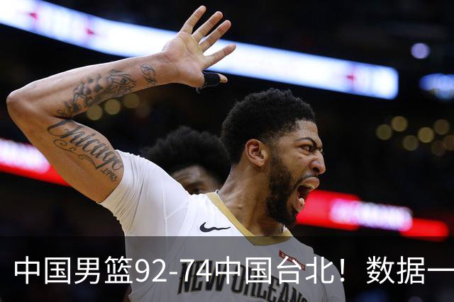 中国男篮92-74中国台北！数据一目了然 并不是胡金秋 最大功臣是他